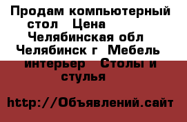 Продам компьютерный стол › Цена ­ 4 500 - Челябинская обл., Челябинск г. Мебель, интерьер » Столы и стулья   